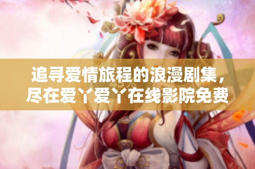 追寻爱情旅程的浪漫剧集，尽在爱丫爱丫在线影院免费欣赏