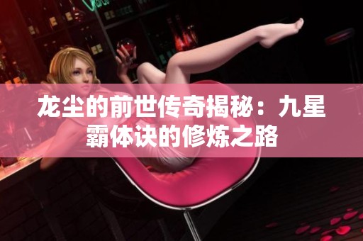 龙尘的前世传奇揭秘：九星霸体诀的修炼之路