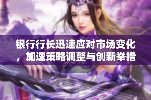 银行行长迅速应对市场变化，加速策略调整与创新举措