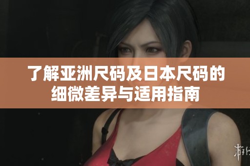 了解亚洲尺码及日本尺码的细微差异与适用指南