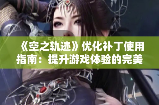 《空之轨迹》优化补丁使用指南：提升游戏体验的完美助手
