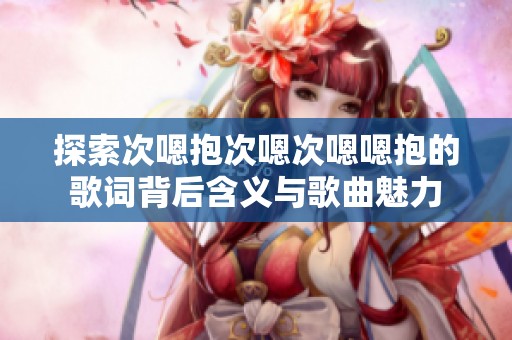 探索次嗯抱次嗯次嗯嗯抱的歌词背后含义与歌曲魅力