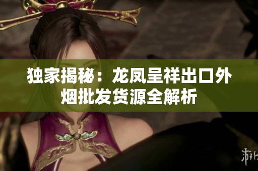 独家揭秘：龙凤呈祥出口外烟批发货源全解析