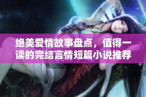 绝美爱情故事盘点，值得一读的完结言情短篇小说推荐