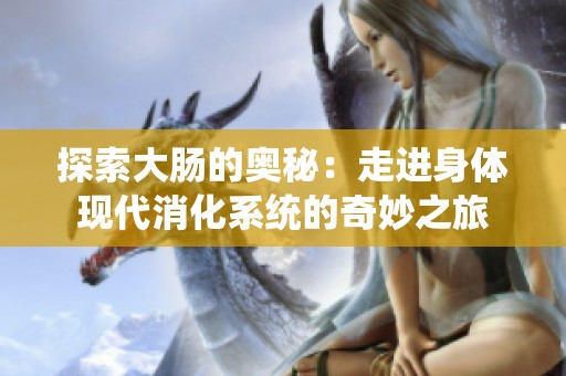 探索大肠的奥秘：走进身体现代消化系统的奇妙之旅