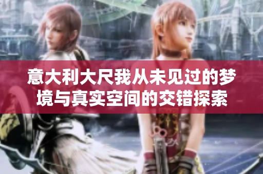 意大利大尺我从未见过的梦境与真实空间的交错探索