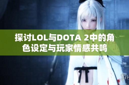 探讨LOL与DOTA 2中的角色设定与玩家情感共鸣