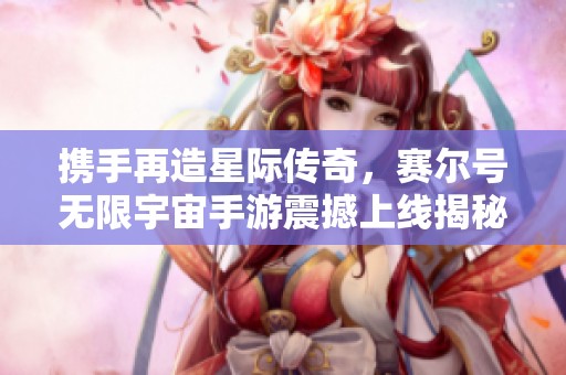 携手再造星际传奇，赛尔号无限宇宙手游震撼上线揭秘