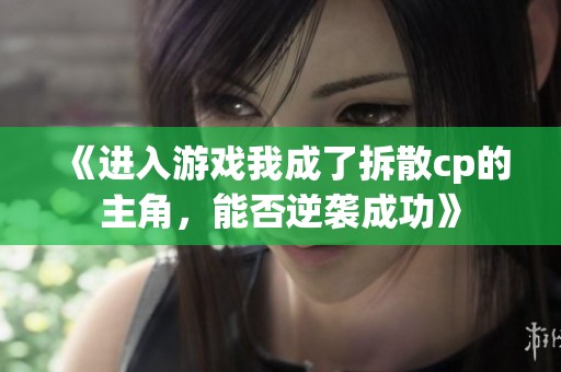 《进入游戏我成了拆散cp的主角，能否逆袭成功》