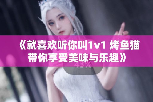 《就喜欢听你叫1v1 烤鱼猫带你享受美味与乐趣》