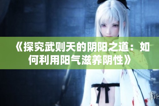 《探究武则天的阴阳之道：如何利用阳气滋养阴性》