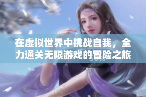 在虚拟世界中挑战自我，全力通关无限游戏的冒险之旅