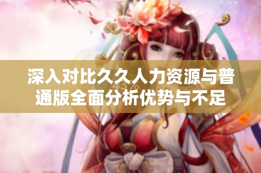 深入对比久久人力资源与普通版全面分析优势与不足