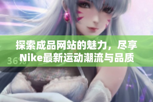 探索成品网站的魅力，尽享Nike最新运动潮流与品质保障