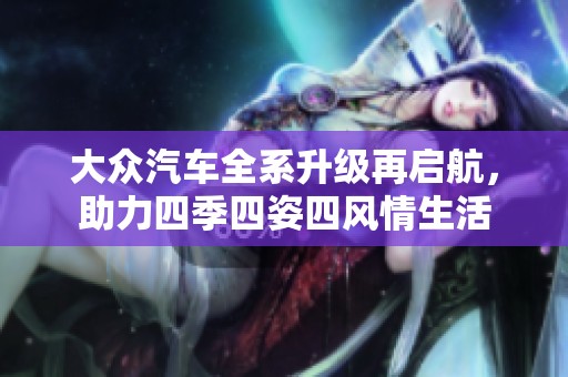大众汽车全系升级再启航，助力四季四姿四风情生活