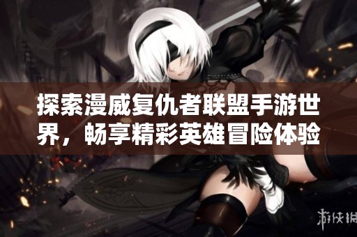 探索漫威复仇者联盟手游世界，畅享精彩英雄冒险体验
