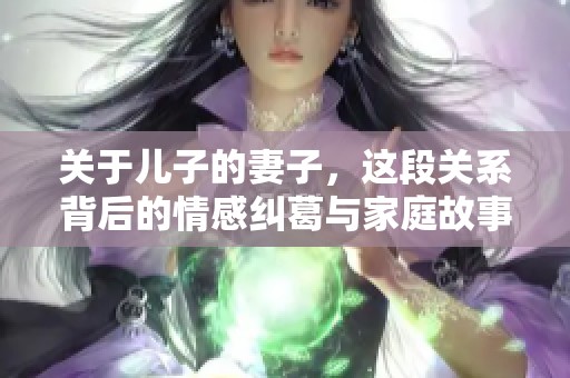 关于儿子的妻子，这段关系背后的情感纠葛与家庭故事