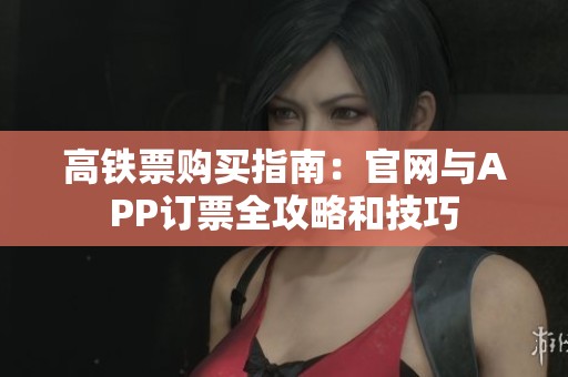 高铁票购买指南：官网与APP订票全攻略和技巧