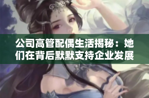 公司高管配偶生活揭秘：她们在背后默默支持企业发展