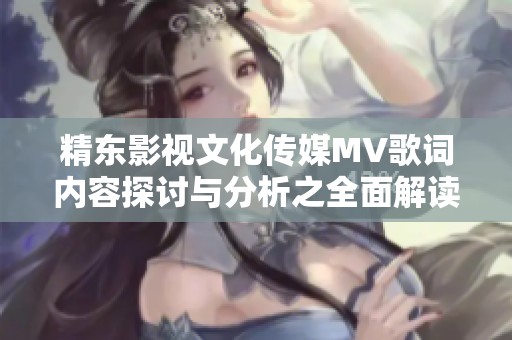 精东影视文化传媒MV歌词内容探讨与分析之全面解读