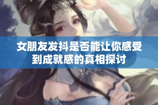 女朋友发抖是否能让你感受到成就感的真相探讨