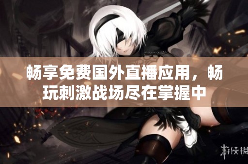 畅享免费国外直播应用，畅玩刺激战场尽在掌握中