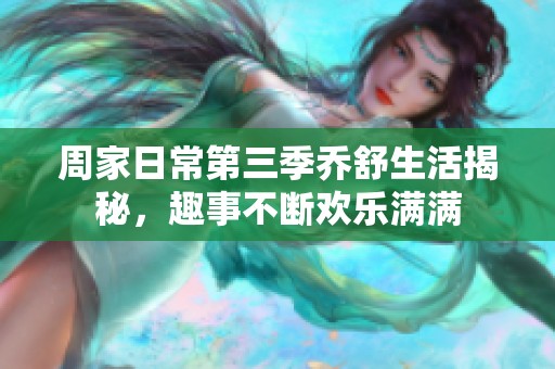 周家日常第三季乔舒生活揭秘，趣事不断欢乐满满