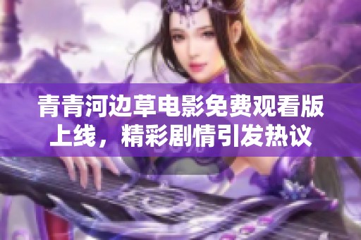 青青河边草电影免费观看版上线，精彩剧情引发热议