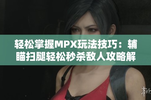轻松掌握MPX玩法技巧：辅瞄扫腿轻松秒杀敌人攻略解析