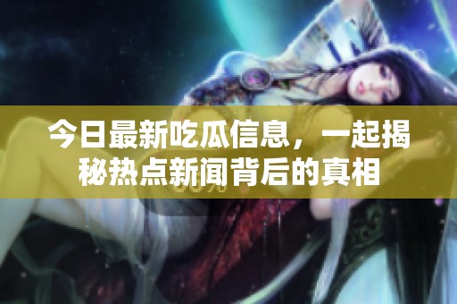 今日最新吃瓜信息，一起揭秘热点新闻背后的真相