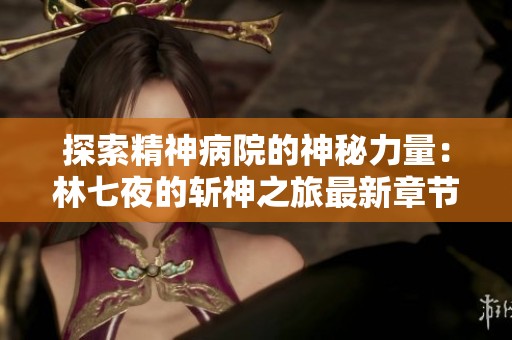 探索精神病院的神秘力量：林七夜的斩神之旅最新章节解析