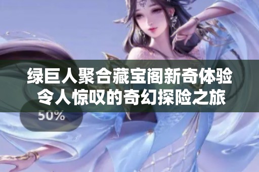 绿巨人聚合藏宝阁新奇体验 令人惊叹的奇幻探险之旅