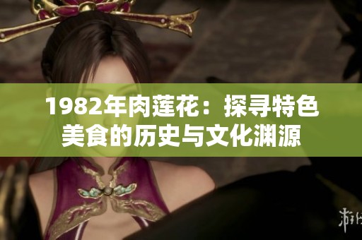 1982年肉莲花：探寻特色美食的历史与文化渊源
