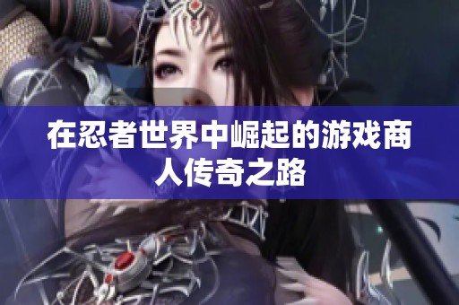 在忍者世界中崛起的游戏商人传奇之路