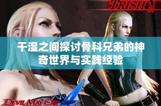 干湿之间探讨骨科兄弟的神奇世界与实践经验