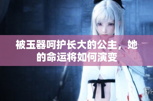 被玉器呵护长大的公主，她的命运将如何演变