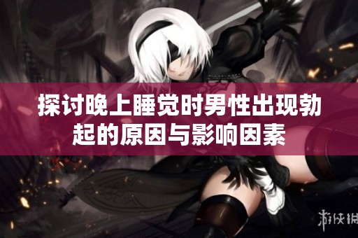 探讨晚上睡觉时男性出现勃起的原因与影响因素