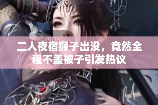 二人夜宿猴子出没，竟然全程不盖被子引发热议