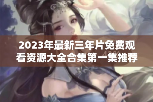 2023年最新三年片免费观看资源大全合集第一集推荐