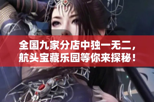 全国九家分店中独一无二，航头宝藏乐园等你来探秘！