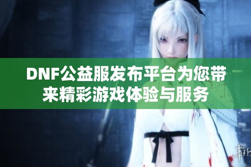 DNF公益服发布平台为您带来精彩游戏体验与服务