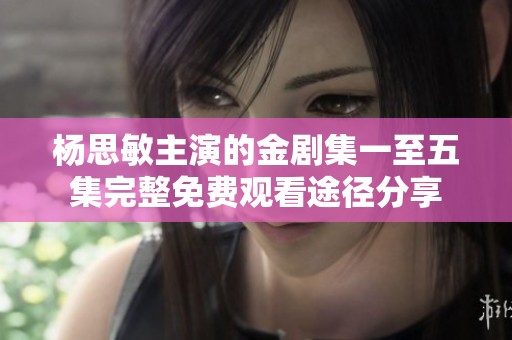 杨思敏主演的金剧集一至五集完整免费观看途径分享