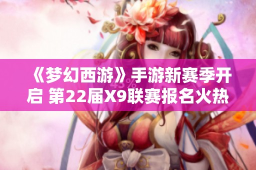《梦幻西游》手游新赛季开启 第22届X9联赛报名火热进行中