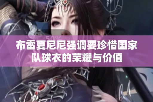布雷夏尼尼强调要珍惜国家队球衣的荣耀与价值