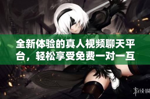 全新体验的真人视频聊天平台，轻松享受免费一对一互动
