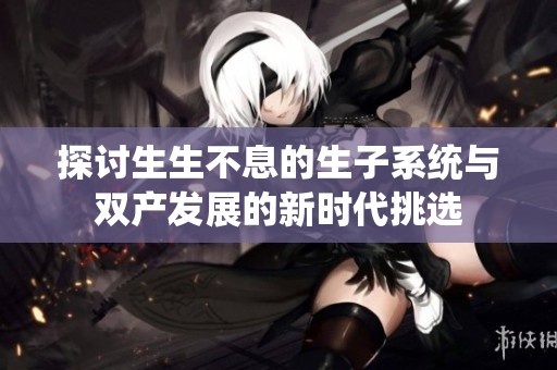 探讨生生不息的生子系统与双产发展的新时代挑选