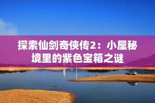 探索仙剑奇侠传2：小屋秘境里的紫色宝箱之谜