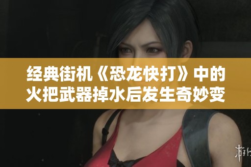 经典街机《恐龙快打》中的火把武器掉水后发生奇妙变故探秘