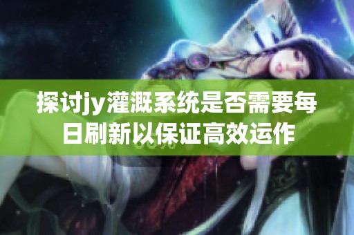 探讨jy灌溉系统是否需要每日刷新以保证高效运作
