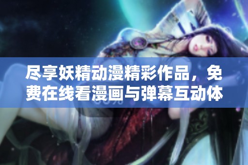 尽享妖精动漫精彩作品，免费在线看漫画与弹幕互动体验
